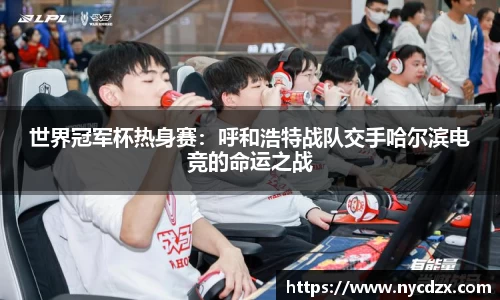 世界冠军杯热身赛：呼和浩特战队交手哈尔滨电竞的命运之战