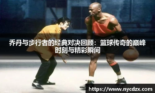 乔丹与步行者的经典对决回顾：篮球传奇的巅峰时刻与精彩瞬间